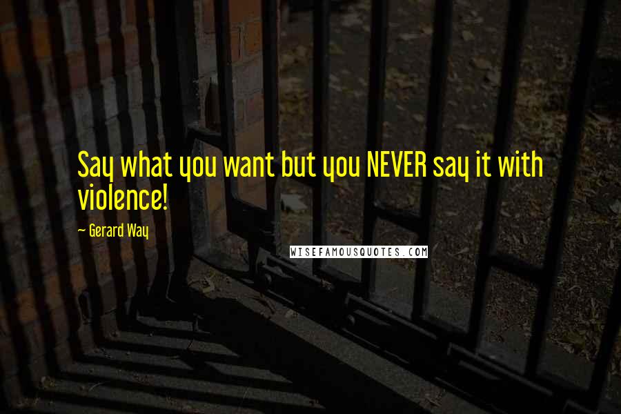 Gerard Way Quotes: Say what you want but you NEVER say it with violence!