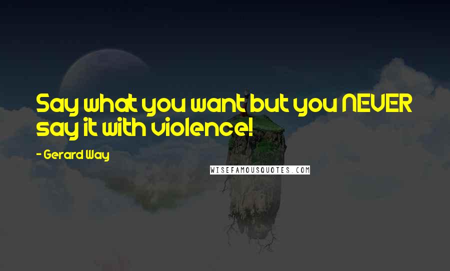 Gerard Way Quotes: Say what you want but you NEVER say it with violence!