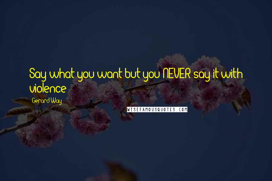 Gerard Way Quotes: Say what you want but you NEVER say it with violence!