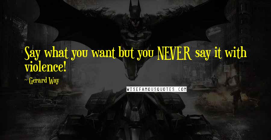 Gerard Way Quotes: Say what you want but you NEVER say it with violence!