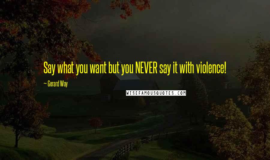 Gerard Way Quotes: Say what you want but you NEVER say it with violence!
