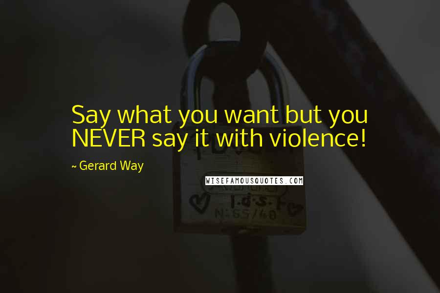 Gerard Way Quotes: Say what you want but you NEVER say it with violence!