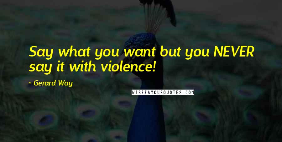 Gerard Way Quotes: Say what you want but you NEVER say it with violence!