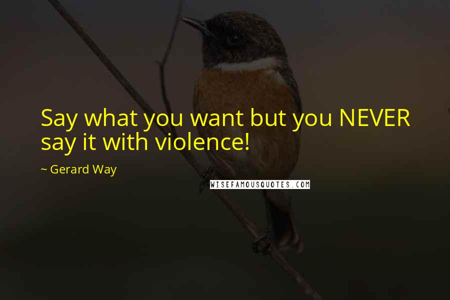 Gerard Way Quotes: Say what you want but you NEVER say it with violence!