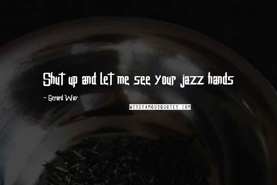 Gerard Way Quotes: Shut up and let me see your jazz hands