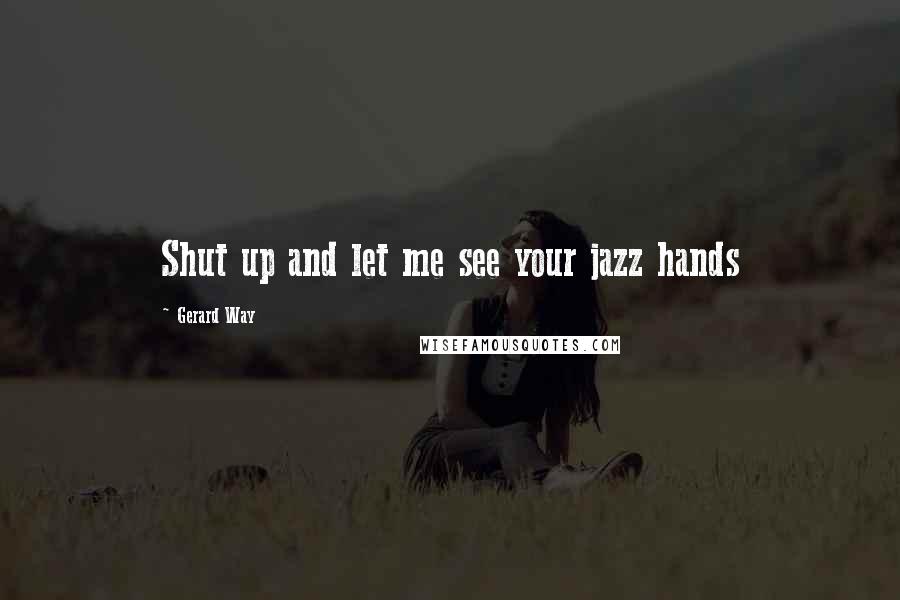 Gerard Way Quotes: Shut up and let me see your jazz hands