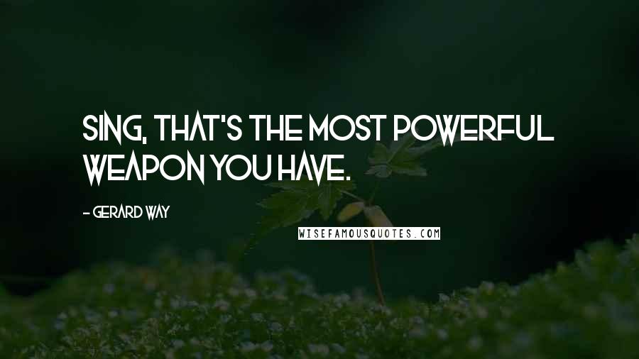 Gerard Way Quotes: Sing, that's the most powerful weapon you have.