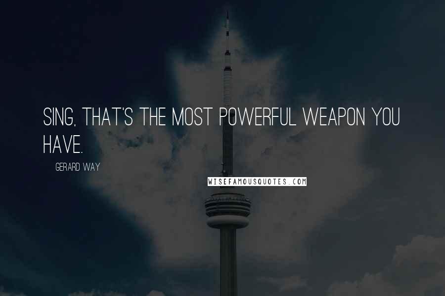 Gerard Way Quotes: Sing, that's the most powerful weapon you have.