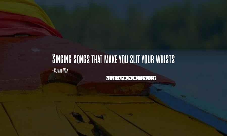 Gerard Way Quotes: Singing songs that make you slit your wrists