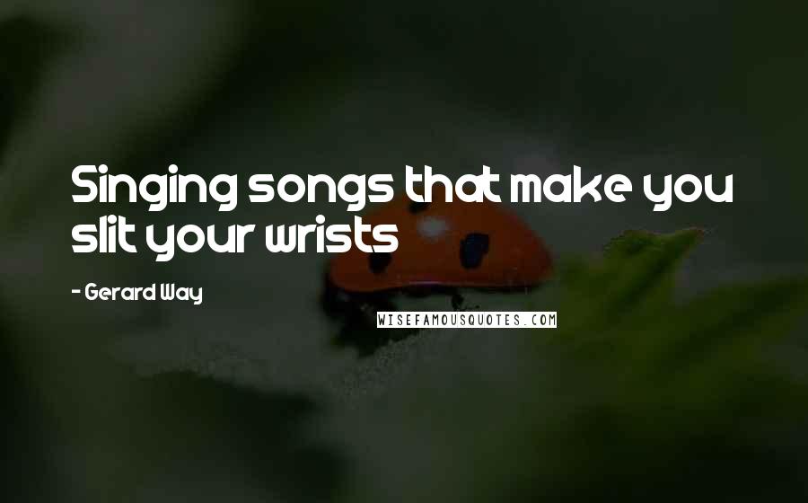 Gerard Way Quotes: Singing songs that make you slit your wrists