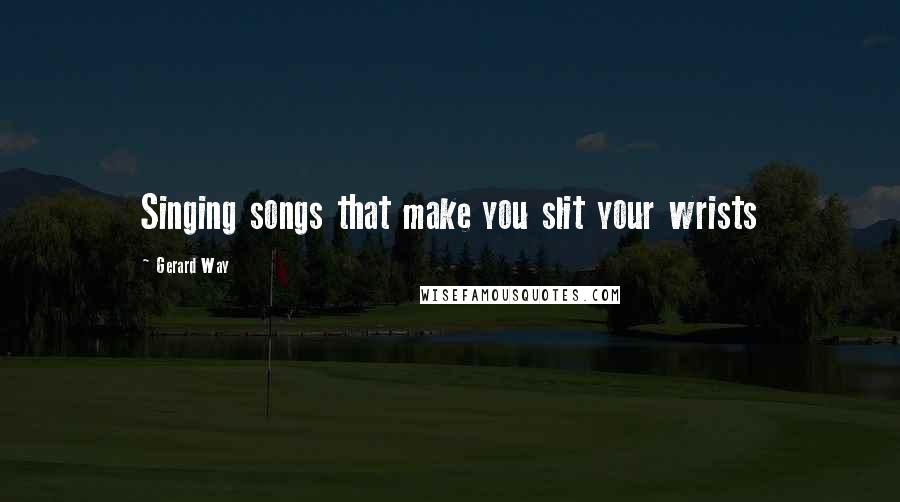 Gerard Way Quotes: Singing songs that make you slit your wrists