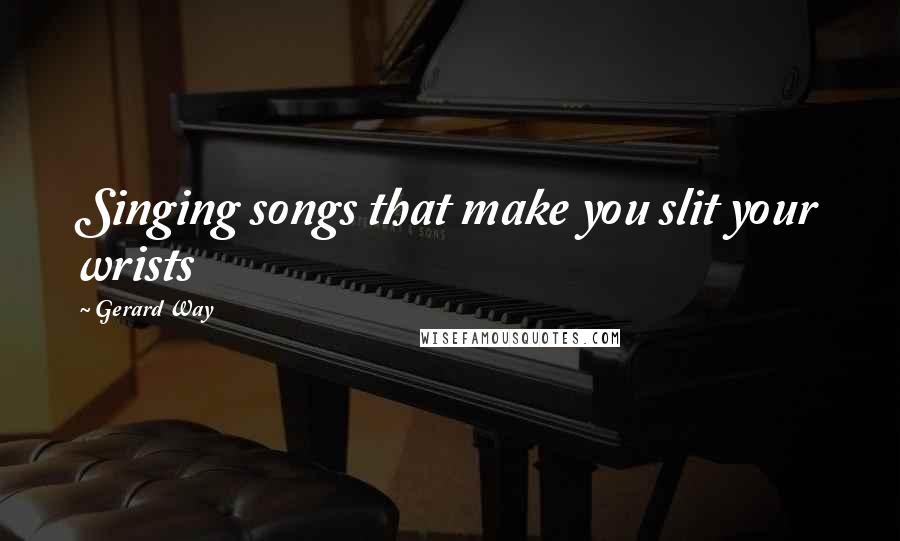 Gerard Way Quotes: Singing songs that make you slit your wrists