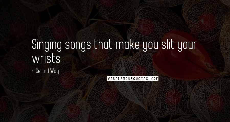 Gerard Way Quotes: Singing songs that make you slit your wrists