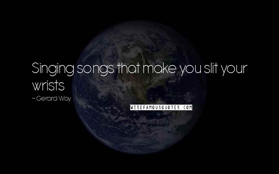 Gerard Way Quotes: Singing songs that make you slit your wrists