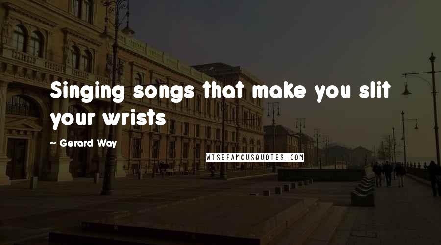 Gerard Way Quotes: Singing songs that make you slit your wrists