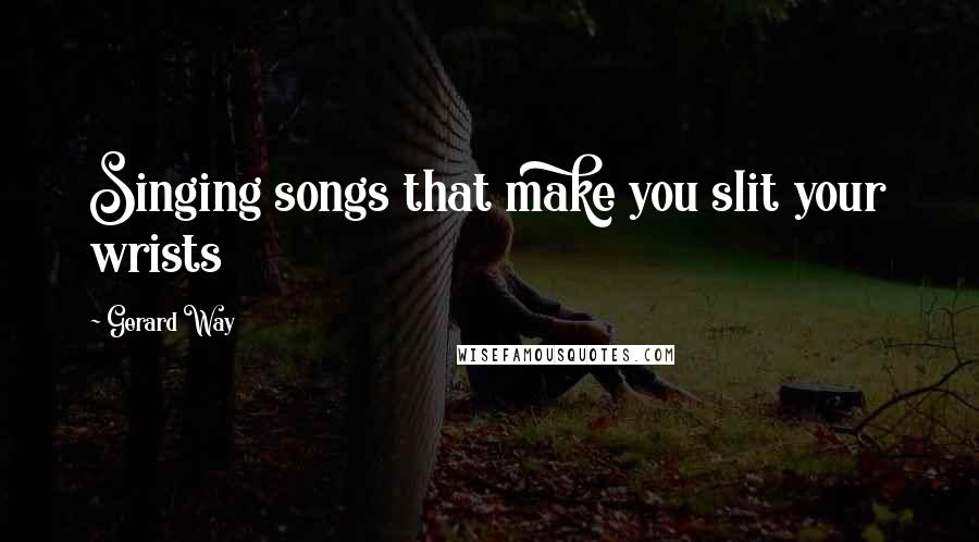 Gerard Way Quotes: Singing songs that make you slit your wrists