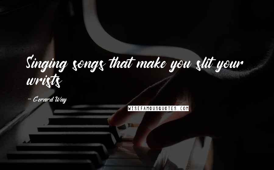 Gerard Way Quotes: Singing songs that make you slit your wrists