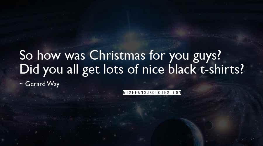 Gerard Way Quotes: So how was Christmas for you guys? Did you all get lots of nice black t-shirts?