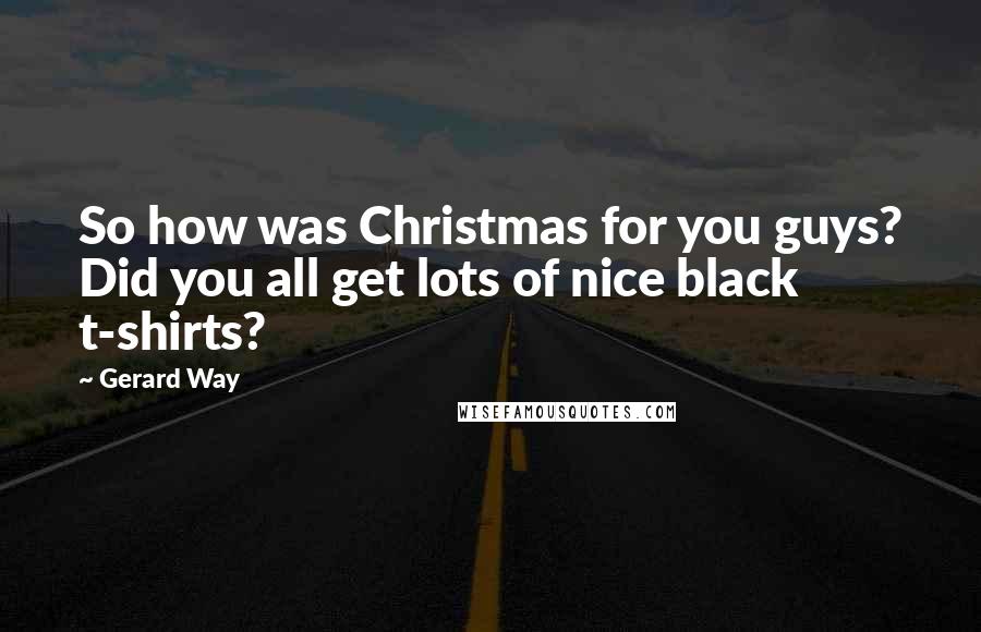 Gerard Way Quotes: So how was Christmas for you guys? Did you all get lots of nice black t-shirts?