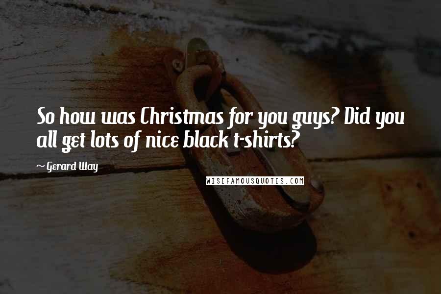 Gerard Way Quotes: So how was Christmas for you guys? Did you all get lots of nice black t-shirts?