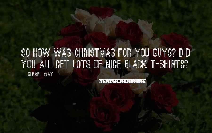 Gerard Way Quotes: So how was Christmas for you guys? Did you all get lots of nice black t-shirts?