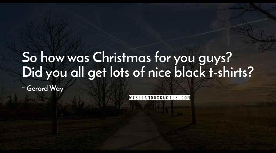 Gerard Way Quotes: So how was Christmas for you guys? Did you all get lots of nice black t-shirts?