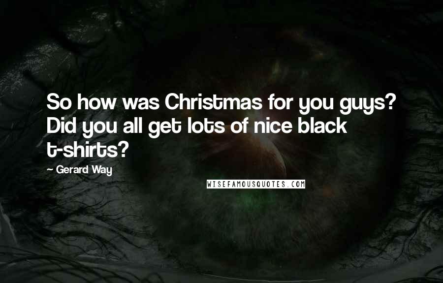 Gerard Way Quotes: So how was Christmas for you guys? Did you all get lots of nice black t-shirts?