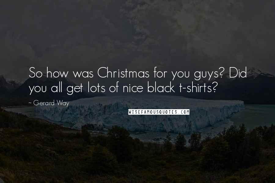 Gerard Way Quotes: So how was Christmas for you guys? Did you all get lots of nice black t-shirts?