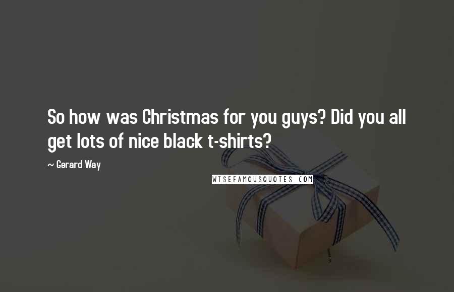 Gerard Way Quotes: So how was Christmas for you guys? Did you all get lots of nice black t-shirts?