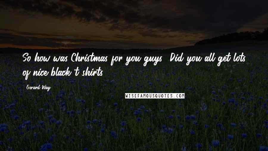 Gerard Way Quotes: So how was Christmas for you guys? Did you all get lots of nice black t-shirts?