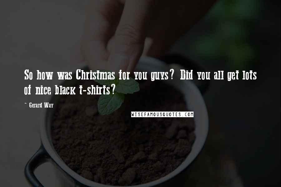 Gerard Way Quotes: So how was Christmas for you guys? Did you all get lots of nice black t-shirts?