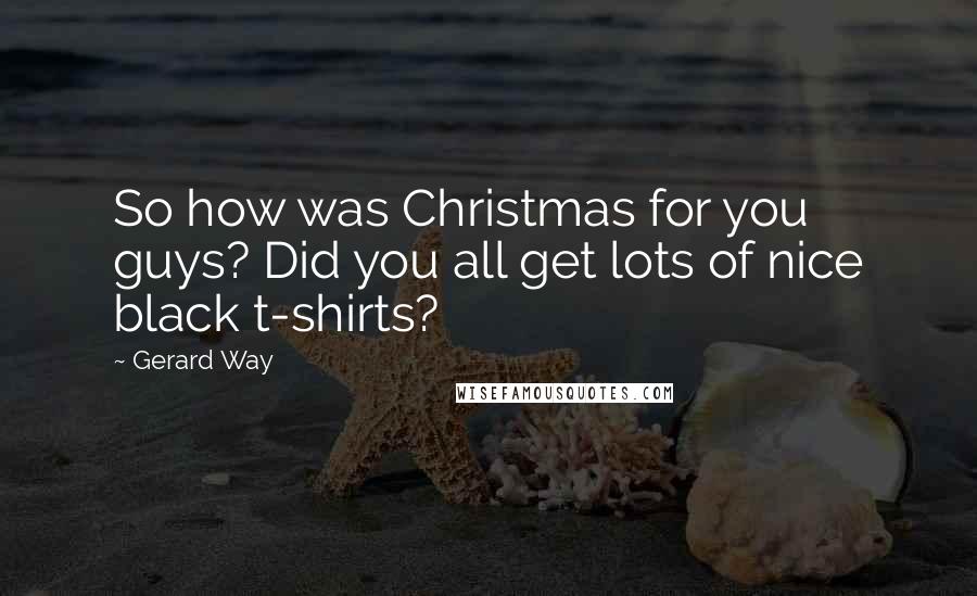 Gerard Way Quotes: So how was Christmas for you guys? Did you all get lots of nice black t-shirts?