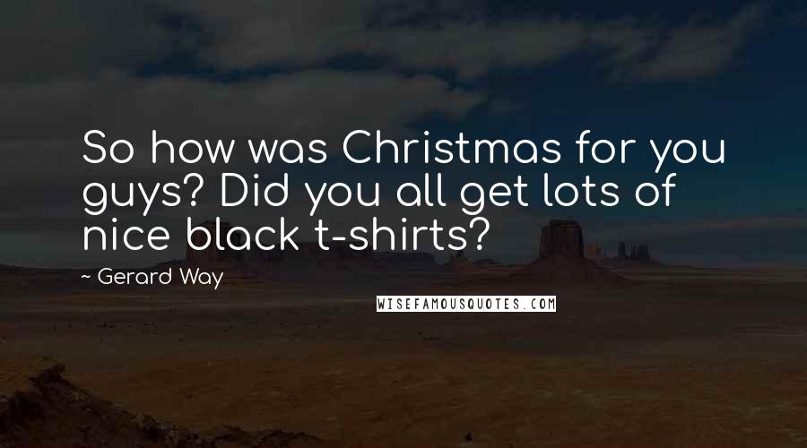 Gerard Way Quotes: So how was Christmas for you guys? Did you all get lots of nice black t-shirts?