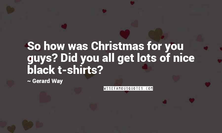 Gerard Way Quotes: So how was Christmas for you guys? Did you all get lots of nice black t-shirts?