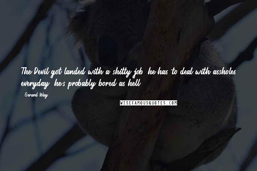 Gerard Way Quotes: The Devil got landed with a shitty job, he has to deal with assholes everyday, he's probably bored as hell.