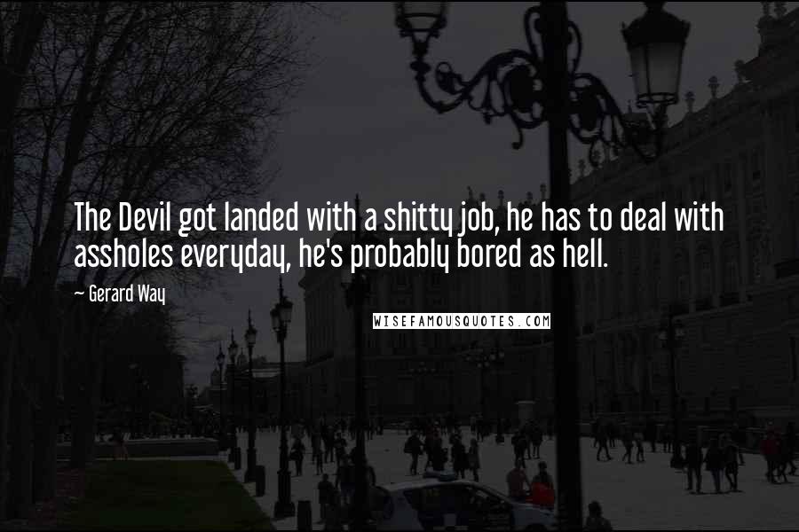 Gerard Way Quotes: The Devil got landed with a shitty job, he has to deal with assholes everyday, he's probably bored as hell.