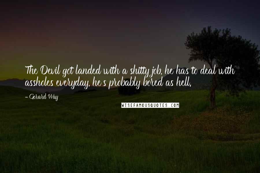 Gerard Way Quotes: The Devil got landed with a shitty job, he has to deal with assholes everyday, he's probably bored as hell.