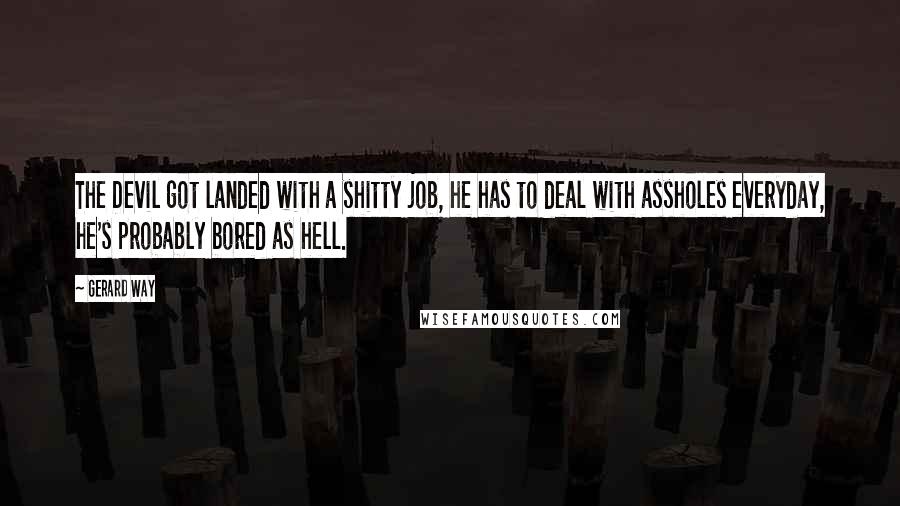 Gerard Way Quotes: The Devil got landed with a shitty job, he has to deal with assholes everyday, he's probably bored as hell.