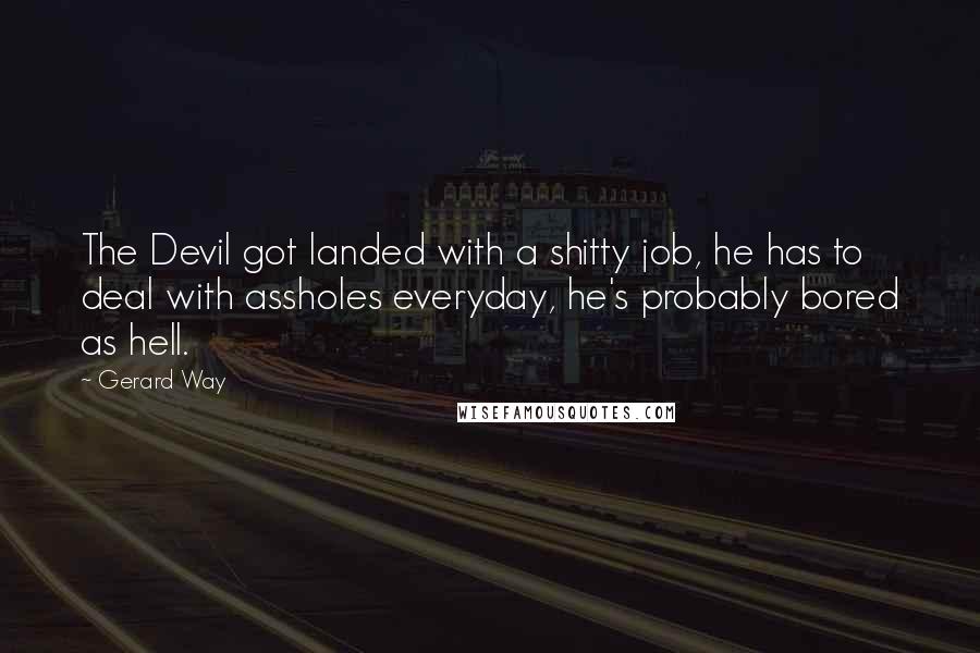 Gerard Way Quotes: The Devil got landed with a shitty job, he has to deal with assholes everyday, he's probably bored as hell.