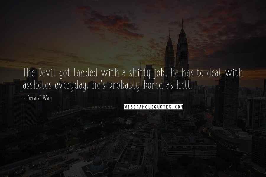 Gerard Way Quotes: The Devil got landed with a shitty job, he has to deal with assholes everyday, he's probably bored as hell.