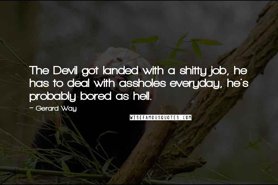 Gerard Way Quotes: The Devil got landed with a shitty job, he has to deal with assholes everyday, he's probably bored as hell.