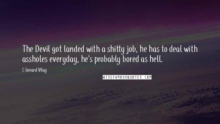 Gerard Way Quotes: The Devil got landed with a shitty job, he has to deal with assholes everyday, he's probably bored as hell.