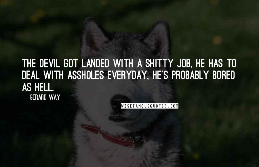 Gerard Way Quotes: The Devil got landed with a shitty job, he has to deal with assholes everyday, he's probably bored as hell.