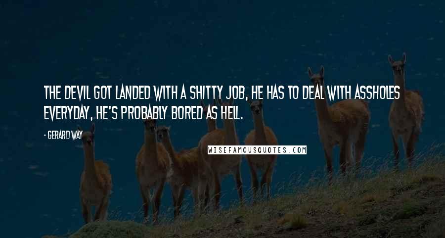 Gerard Way Quotes: The Devil got landed with a shitty job, he has to deal with assholes everyday, he's probably bored as hell.