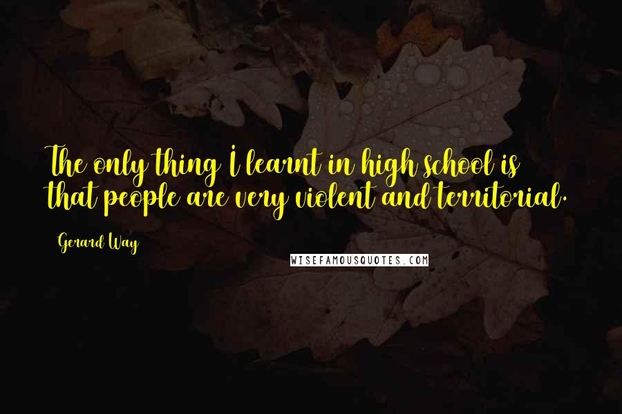 Gerard Way Quotes: The only thing I learnt in high school is that people are very violent and territorial.