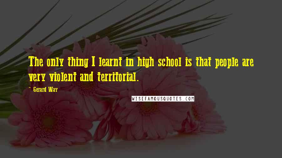 Gerard Way Quotes: The only thing I learnt in high school is that people are very violent and territorial.