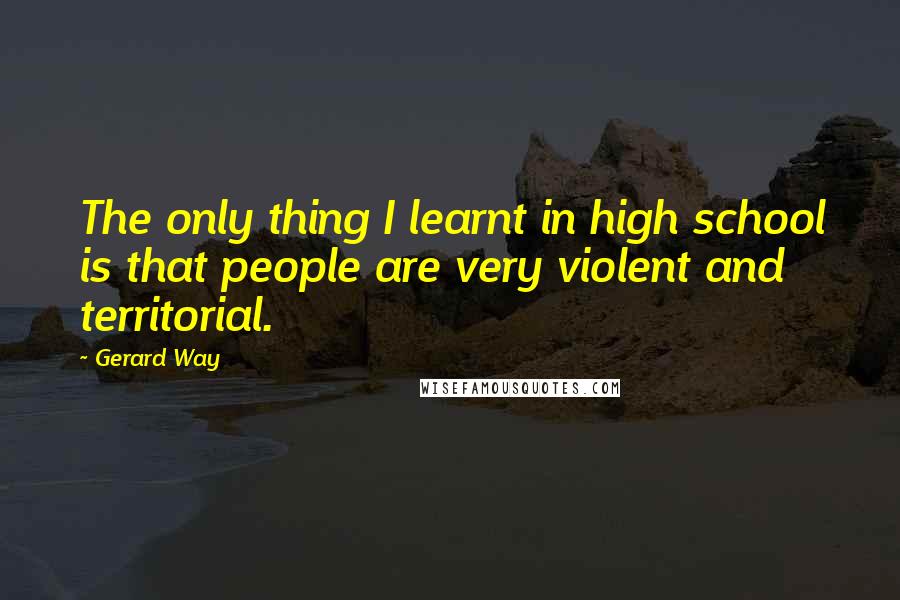 Gerard Way Quotes: The only thing I learnt in high school is that people are very violent and territorial.