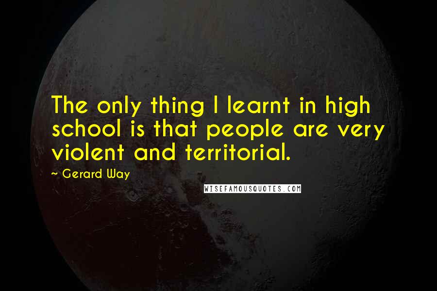 Gerard Way Quotes: The only thing I learnt in high school is that people are very violent and territorial.