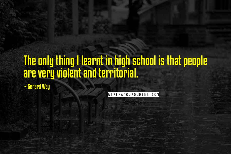 Gerard Way Quotes: The only thing I learnt in high school is that people are very violent and territorial.