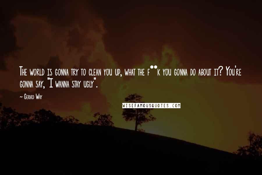 Gerard Way Quotes: The world is gonna try to clean you up, what the f**k you gonna do about it? You're gonna say, "I wanna stay ugly".